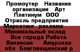 Промоутер › Название организации ­ Арт Платинум, ООО › Отрасль предприятия ­ Маркетинг, реклама, PR › Минимальный оклад ­ 1 - Все города Работа » Вакансии   . Амурская обл.,Благовещенский р-н